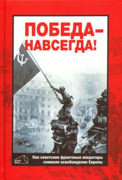 Победа - навсегда! Как советские кинооператоры снимали освобождение Европы.Документы и свидетельства