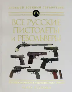 Все русские пистолеты и револьверы: Российская Империя, Советский Союз, Россия. Самая полная энцикл.