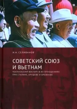 Советский Союз и Вьетнам. "Балканский вектор" в их отношениях при Сталине, Хрущеве и Брежневе