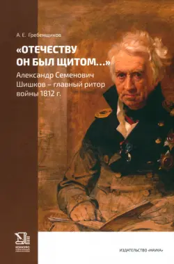 "Отечеству он был щитом..." Александр Семенович Шишков - главный ритор войны 1812 г.