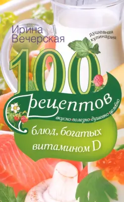 100 рецептов блюд, богатыми витамином Д. Вкусно, полезно, душевно, целебно