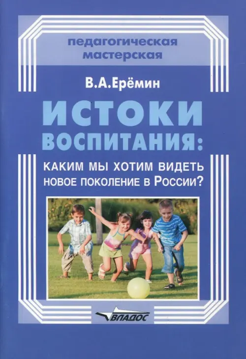 Истоки воспитания. Каким мы хотим видеть новое поколение в России? Пособие для учителей и родителей, 245.00 руб