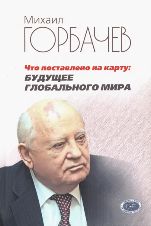 Что поставлено на карту. Будущее глобального мира - Горбачев Михаил Сергеевич