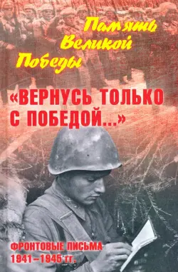 "Вернусь только с Победой…" Фронтовые письма 1941-1945 гг.