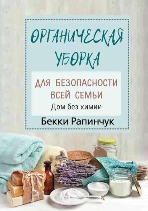 Органическая уборка для безопасности всей семьи - Рапинчук Бекки