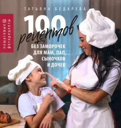 100 рецептов без заморочек для мам, пап, сыночков и дочек. Пошаговые фоторецепты