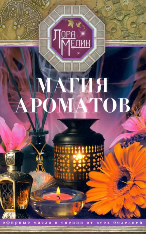 Магия ароматов. Эфирные масла и специи от всех болезней - Мелик Лариса Николаевна