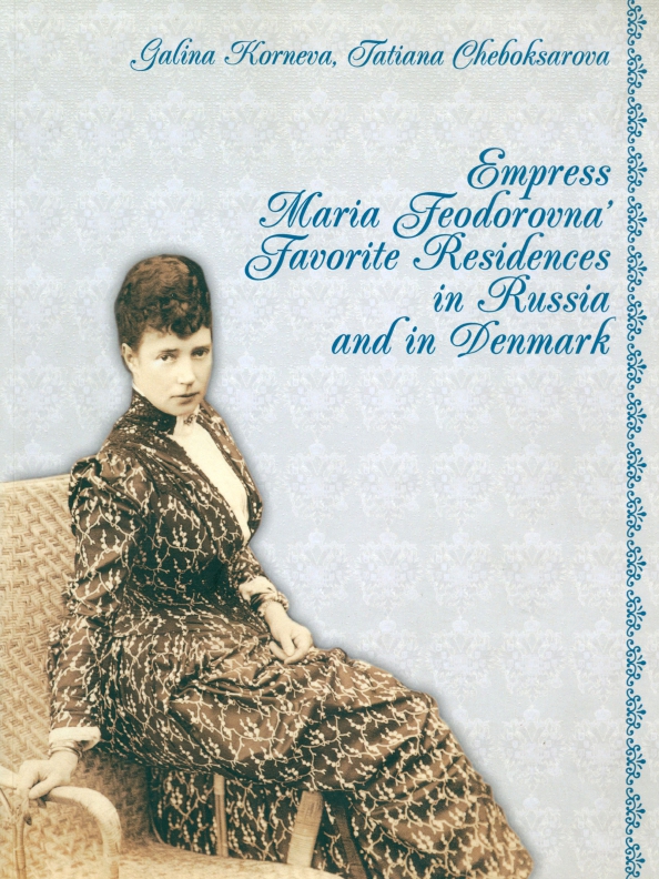 Empress Maria Feodorovna Favorite Residences in Russia and in Denmark - Корнева Галина, Чебоксарова Татьяна