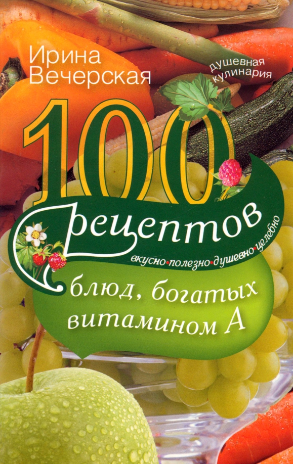 100 рецептов богатых витамином А. Вкусно, полезно, душевно, целебно - Вечерская Ирина