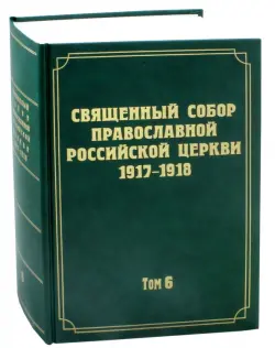 Документы Священного Собора Православной Российской Церкви 1917-1918 годов. Том 6