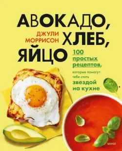 Авокадо, хлеб, яйцо. 100 простых рецептов, которые сможет одолеть начинающий кулинар