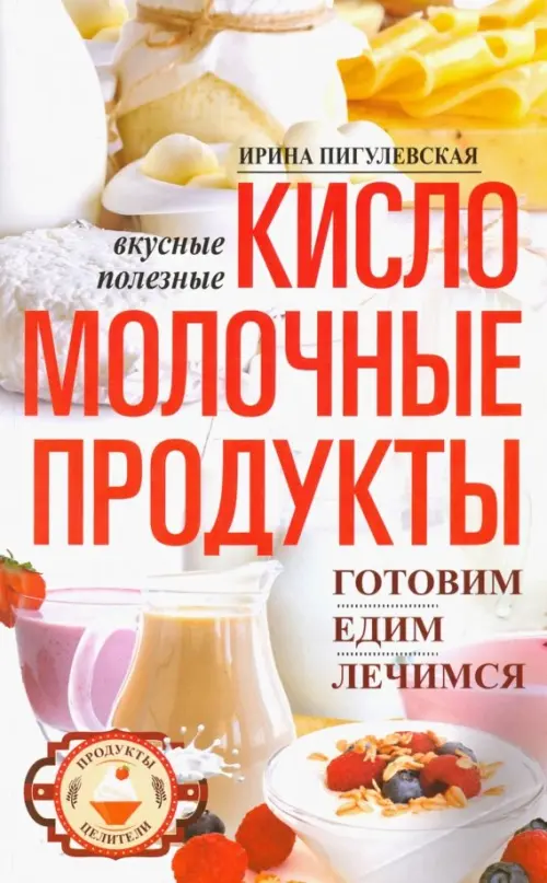 Кисломолочные продукты вкусные, целебные - Пигулевская Ирина Станиславовна