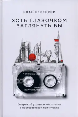 Хоть глазочком заглянуть бы. Очерки об утопии и ностальгии в постсоветской поп-музыке