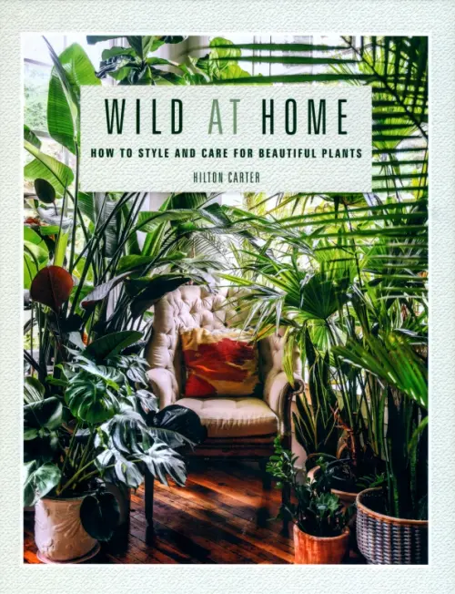 Wild at Home. How to Style and Care for Beautiful Plants - Carter Hilton