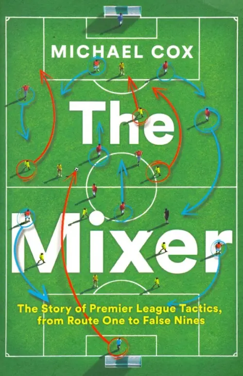 The Mixer: The Story of Premier League Tactics, from Route One to False Nines - Cox Michael