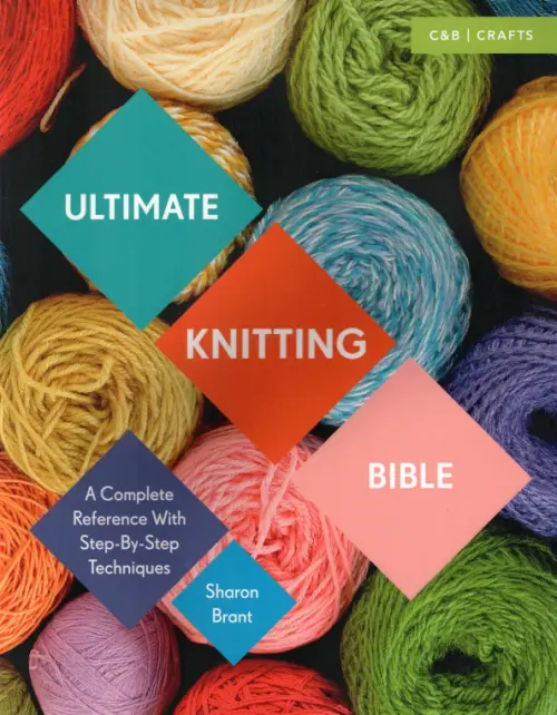 Ultimate Knitting Bible. A Complete Reference with Step-by-Step Techniques - Brant Sharon