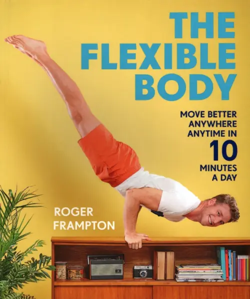 The Flexible Body. Move better anywhere, anytime in 10 minutes a day - Frampton Roger