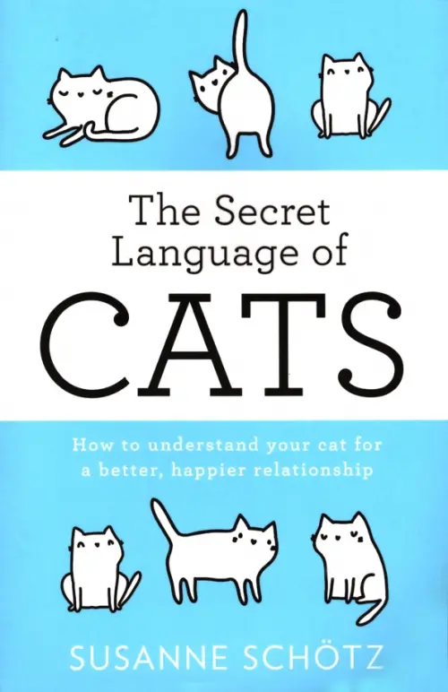 The Secret Language Of Cats. How to understand your cat for a better, happier relationship