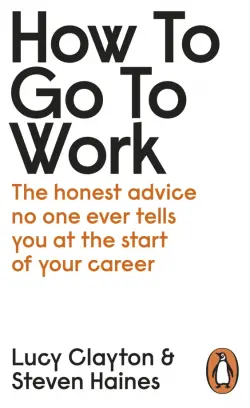 How to Go to Work. The Honest Advice No One Ever Tells You at the Start of Your Career