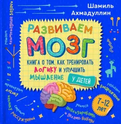 Развиваем мозг. Книга о том, как тренировать логику и улучшить мышление у детей 7-12 лет