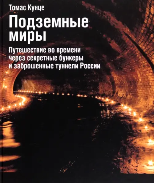 Подземные миры. Путешествие во времени через секретные бункеры и заброшенные туннели России - Кунце Томас