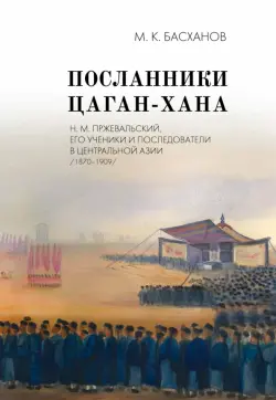 Посланники Цаган-хана. Н. М. Пржевальский, его ученики и последователи в Центральной Азии