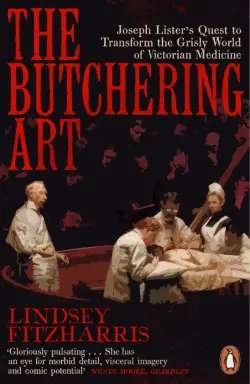 The Butchering Art. Joseph Lister's Quest to Transform the Grisly World of Victorian Medicine